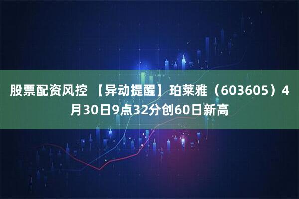 股票配资风控 【异动提醒】珀莱雅（603605）4月30日9点32分创60日新高