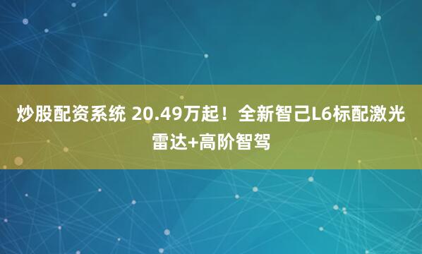 炒股配资系统 20.49万起！全新智己L6标配激光雷达+高阶智驾