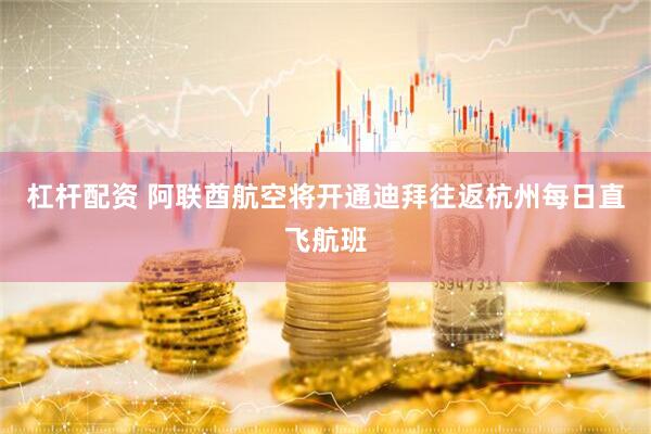 杠杆配资 阿联酋航空将开通迪拜往返杭州每日直飞航班