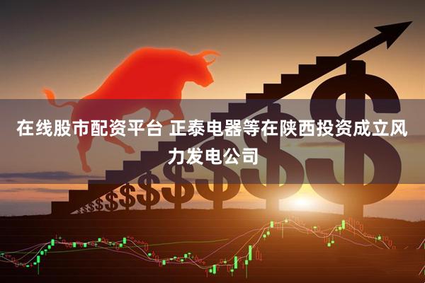 在线股市配资平台 正泰电器等在陕西投资成立风力发电公司