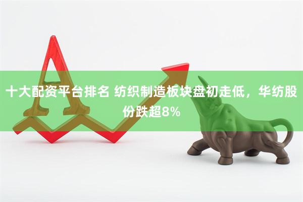 十大配资平台排名 纺织制造板块盘初走低，华纺股份跌超8%