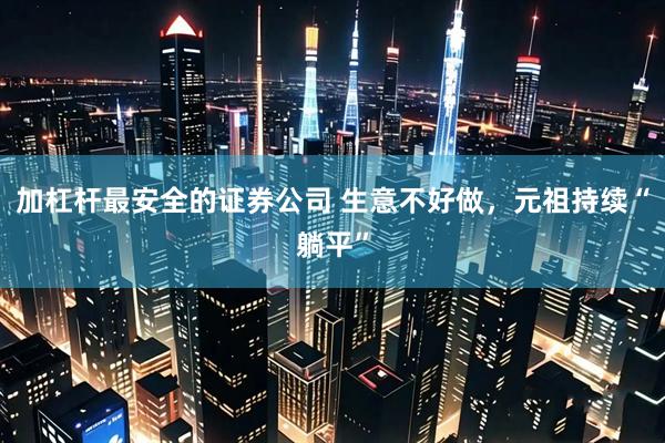 加杠杆最安全的证券公司 生意不好做，元祖持续“躺平”