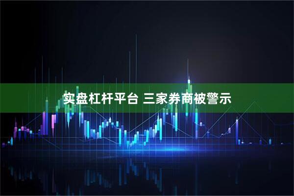 实盘杠杆平台 三家券商被警示