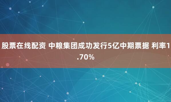 股票在线配资 中粮集团成功发行5亿中期票据 利率1.70%