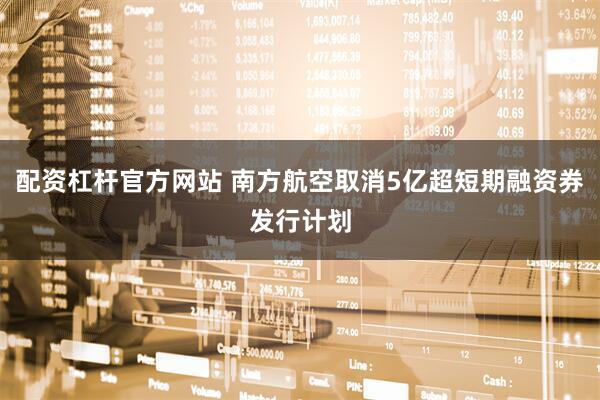 配资杠杆官方网站 南方航空取消5亿超短期融资券发行计划