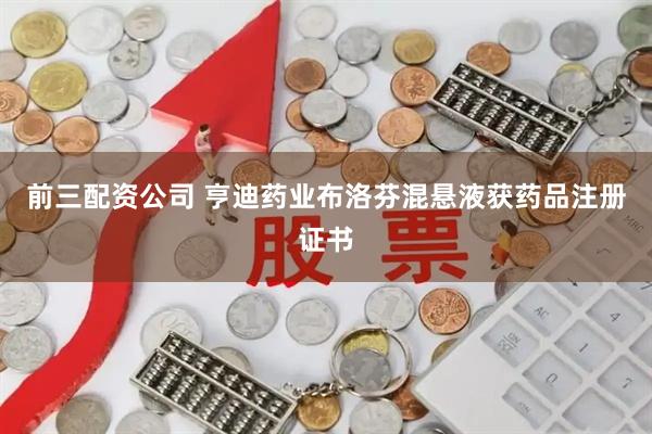 前三配资公司 亨迪药业布洛芬混悬液获药品注册证书