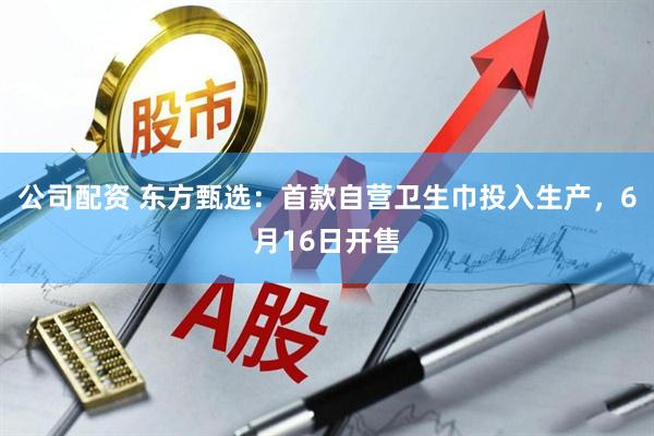 公司配资 东方甄选：首款自营卫生巾投入生产，6月16日开售