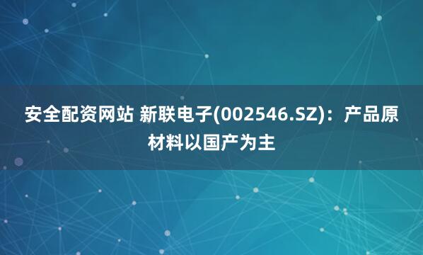 安全配资网站 新联电子(002546.SZ)：产品原材料以国产为主