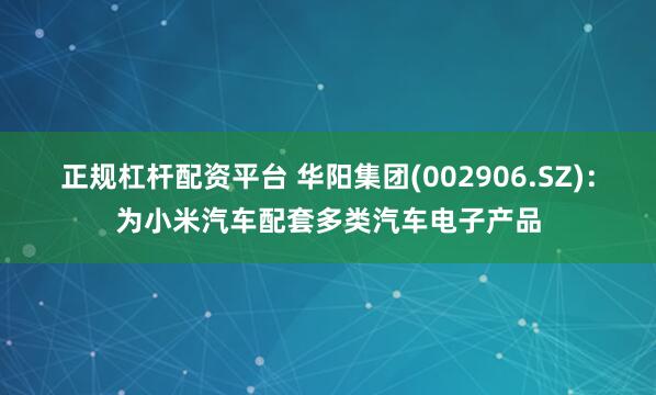 正规杠杆配资平台 华阳集团(002906.SZ)：为小米汽车配套多类汽车电子产品