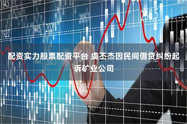 配资实力股票配资平台 虞丕杰因民间借贷纠纷起诉矿业公司