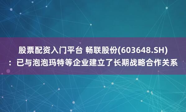 股票配资入门平台 畅联股份(603648.SH)：已与泡泡玛特等企业建立了长期战略合作关系