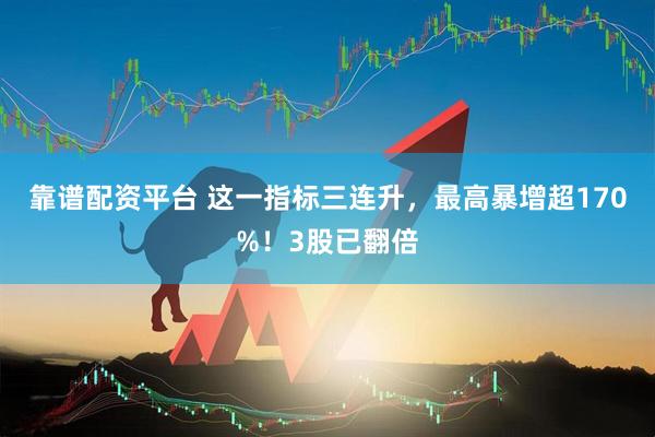靠谱配资平台 这一指标三连升，最高暴增超170%！3股已翻倍