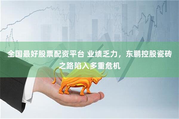 全国最好股票配资平台 业绩乏力，东鹏控股瓷砖之路陷入多重危机