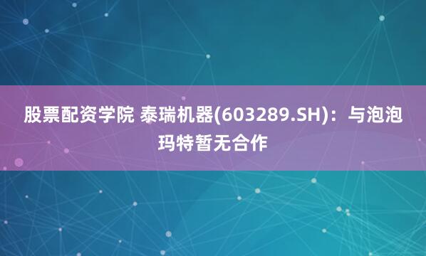 股票配资学院 泰瑞机器(603289.SH)：与泡泡玛特暂无合作