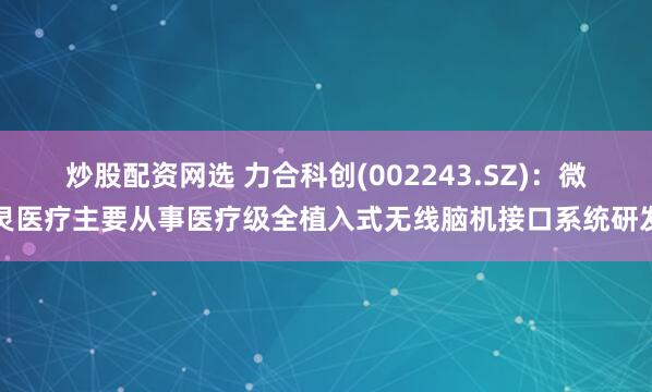 炒股配资网选 力合科创(002243.SZ)：微灵医疗主要从事医疗级全植入式无线脑机接口系统研发