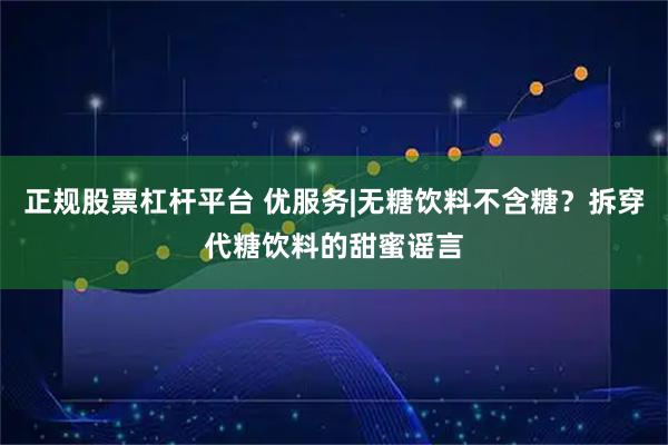 正规股票杠杆平台 优服务|无糖饮料不含糖？拆穿代糖饮料的甜蜜谣言