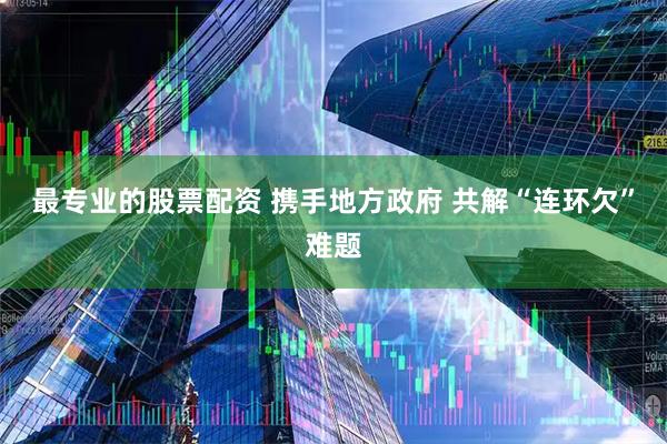 最专业的股票配资 携手地方政府 共解“连环欠”难题