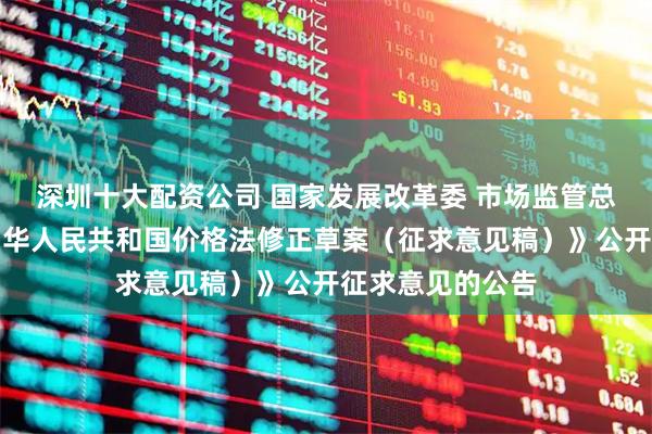 深圳十大配资公司 国家发展改革委 市场监管总局发布关于《中华人民共和国价格法修正草案（征求意见稿）》公开征求意见的公告