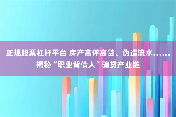 正规股票杠杆平台 房产高评高贷、伪造流水……揭秘“职业背债人”骗贷产业链
