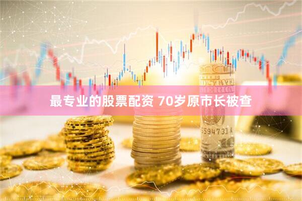 最专业的股票配资 70岁原市长被查