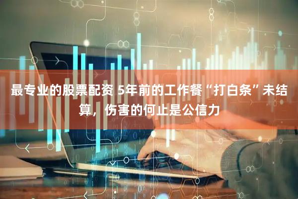 最专业的股票配资 5年前的工作餐“打白条”未结算，伤害的何止是公信力