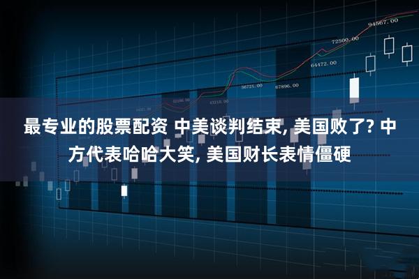 最专业的股票配资 中美谈判结束, 美国败了? 中方代表哈哈大笑, 美国财长表情僵硬