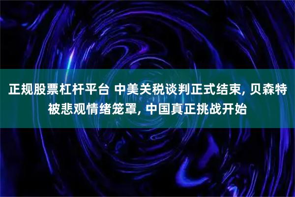 正规股票杠杆平台 中美关税谈判正式结束, 贝森特被悲观情绪笼罩, 中国真正挑战开始