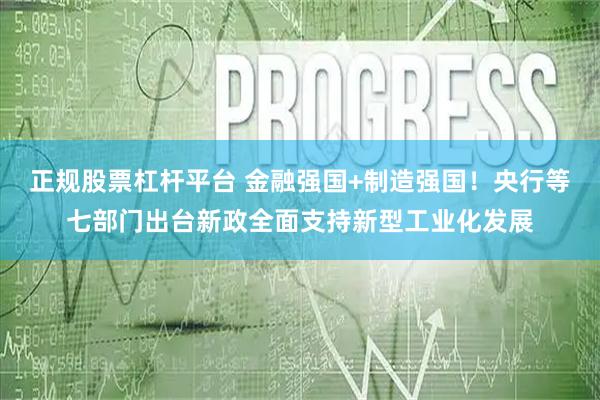 正规股票杠杆平台 金融强国+制造强国！央行等七部门出台新政全面支持新型工业化发展