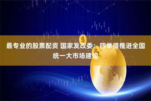 最专业的股票配资 国家发改委：四举措推进全国统一大市场建设