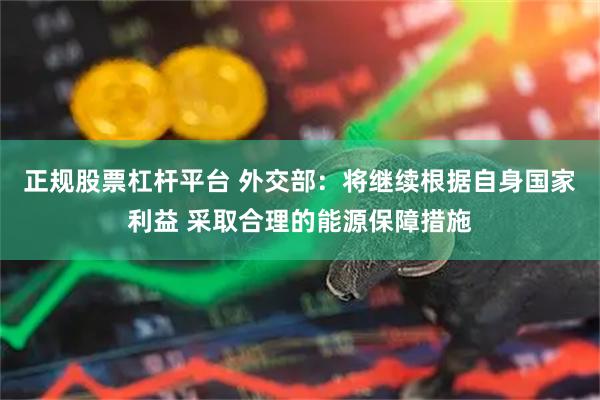 正规股票杠杆平台 外交部：将继续根据自身国家利益 采取合理的能源保障措施