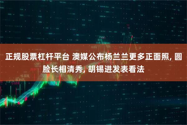正规股票杠杆平台 澳媒公布杨兰兰更多正面照, 圆脸长相清秀, 胡锡进发表看法
