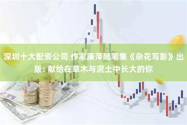 深圳十大配资公司 作家廉萍随笔集《杂花写影》出版: 献给在草木与泥土中长大的你
