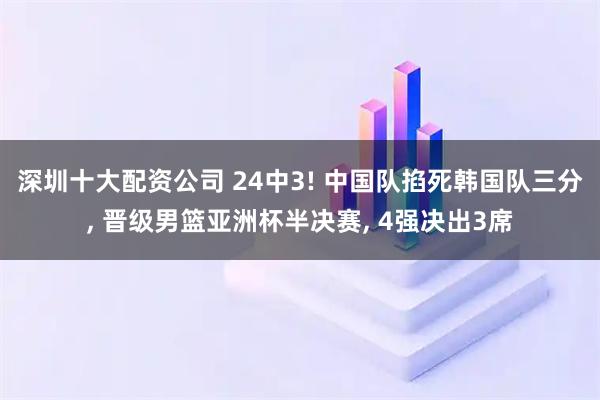 深圳十大配资公司 24中3! 中国队掐死韩国队三分, 晋级男篮亚洲杯半决赛, 4强决出3席