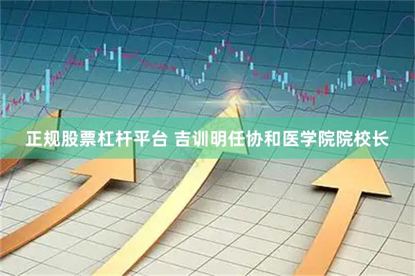 正规股票杠杆平台 吉训明任协和医学院院校长