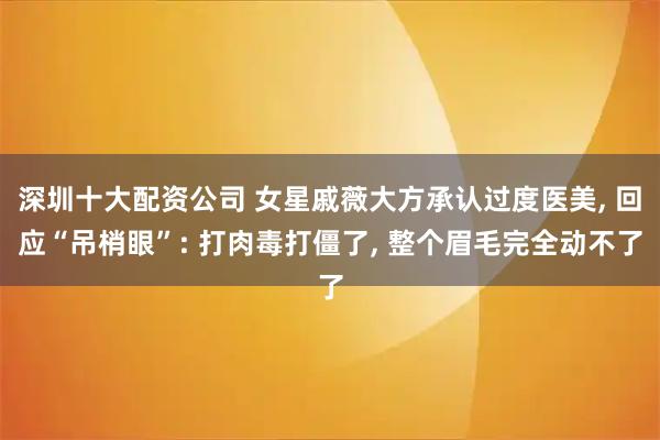 深圳十大配资公司 女星戚薇大方承认过度医美, 回应“吊梢眼”: 打肉毒打僵了, 整个眉毛完全动不了