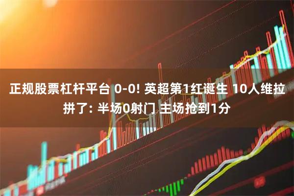 正规股票杠杆平台 0-0! 英超第1红诞生 10人维拉拼了: 半场0射门 主场抢到1分
