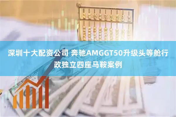 深圳十大配资公司 奔驰AMGGT50升级头等舱行政独立四座马鞍案例