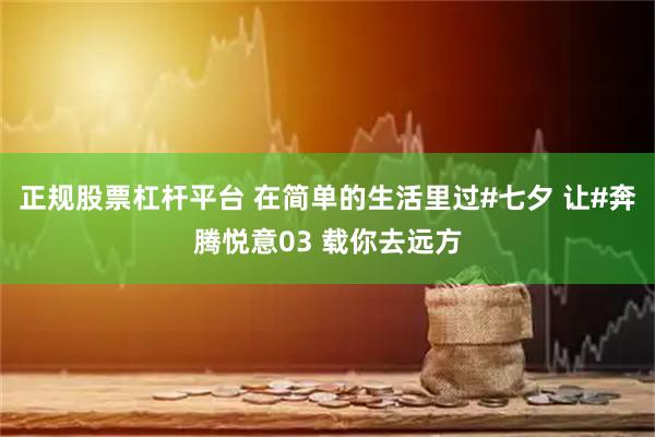正规股票杠杆平台 在简单的生活里过#七夕 让#奔腾悦意03 载你去远方