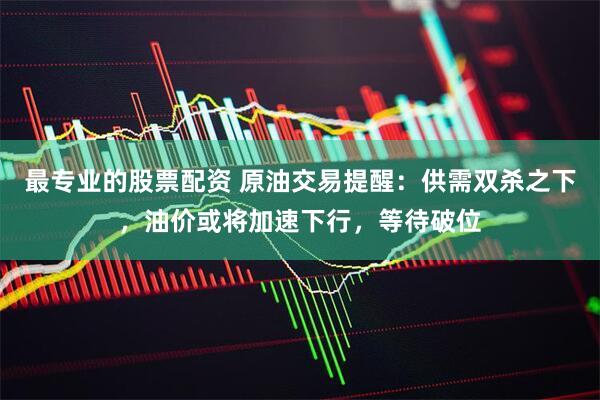 最专业的股票配资 原油交易提醒：供需双杀之下，油价或将加速下行，等待破位