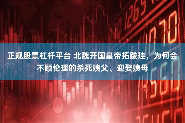 正规股票杠杆平台 北魏开国皇帝拓跋珪，为何会不顾伦理的杀死姨父、迎娶姨母