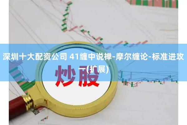 深圳十大配资公司 41缠中说禅-摩尔缠论-标准进攻一(扩展)