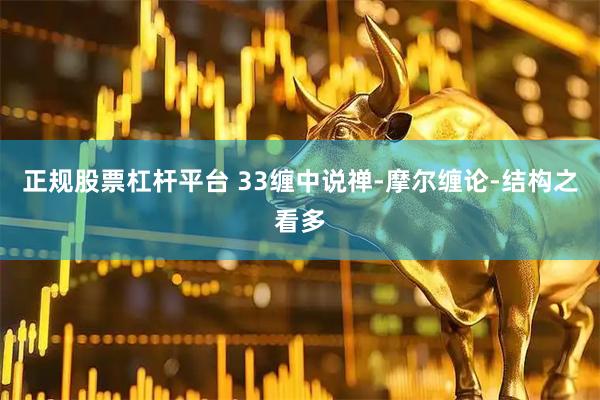 正规股票杠杆平台 33缠中说禅-摩尔缠论-结构之看多