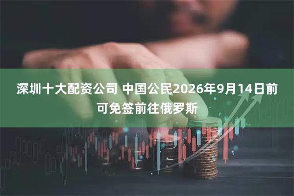 深圳十大配资公司 中国公民2026年9月14日前可免签前往俄罗斯