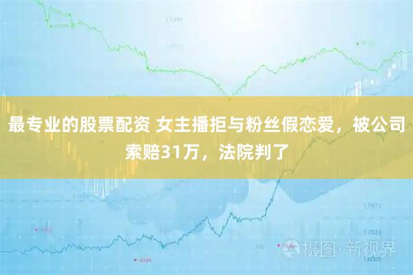 最专业的股票配资 女主播拒与粉丝假恋爱，被公司索赔31万，法院判了