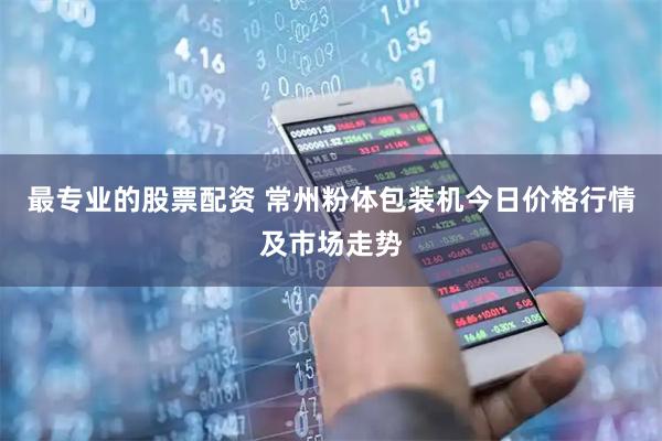 最专业的股票配资 常州粉体包装机今日价格行情及市场走势