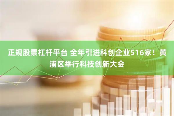 正规股票杠杆平台 全年引进科创企业516家！黄浦区举行科技创新大会