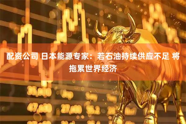 配资公司 日本能源专家：若石油持续供应不足 将拖累世界经济