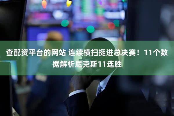 查配资平台的网站 连续横扫挺进总决赛！11个数据解析尼克斯11连胜