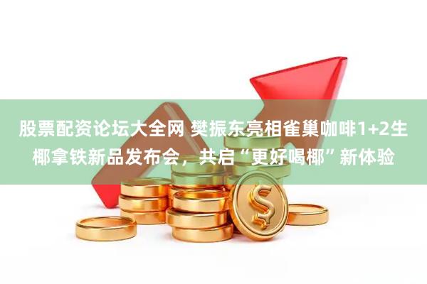 股票配资论坛大全网 樊振东亮相雀巢咖啡1+2生椰拿铁新品发布会，共启“更好喝椰”新体验