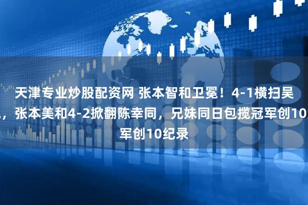 天津专业炒股配资网 张本智和卫冕！4-1横扫吴晙诚，张本美和4-2掀翻陈幸同，兄妹同日包揽冠军创10纪录